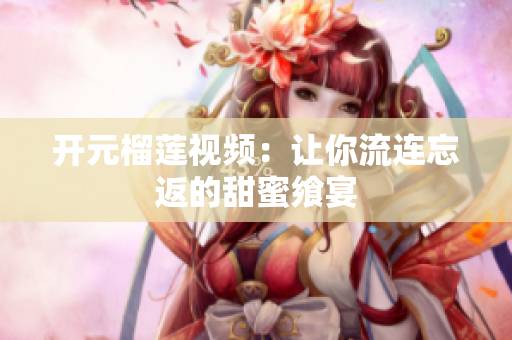 开元榴莲视频：让你流连忘返的甜蜜飨宴