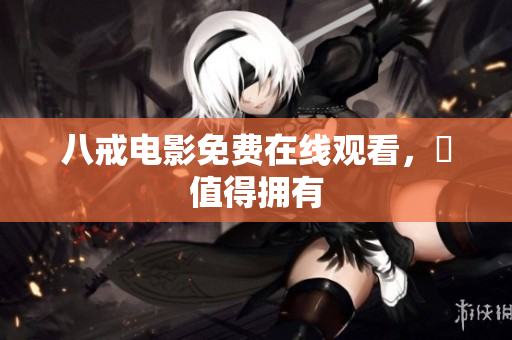 八戒电影免费在线观看，妳值得拥有