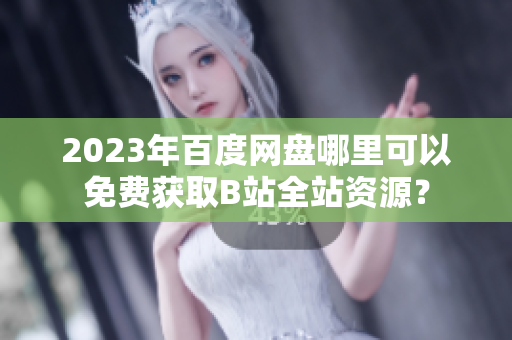 2023年百度网盘哪里可以免费获取B站全站资源？