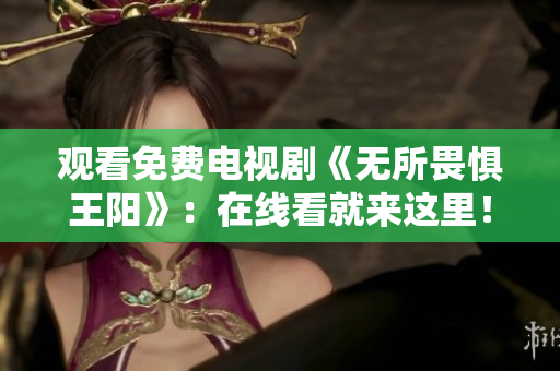 观看免费电视剧《无所畏惧王阳》：在线看就来这里！