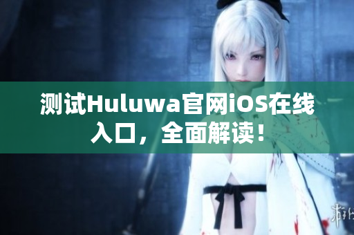 测试Huluwa官网iOS在线入口，全面解读！