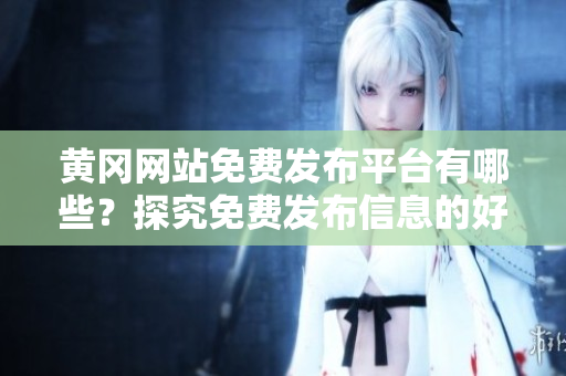 黄冈网站免费发布平台有哪些？探究免费发布信息的好去处