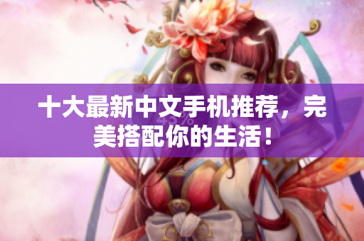 十大最新中文手机推荐，完美搭配你的生活！