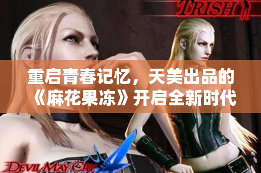 重启青春记忆，天美出品的《麻花果冻》开启全新时代