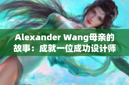 Alexander Wang母亲的故事：成就一位成功设计师的母爱