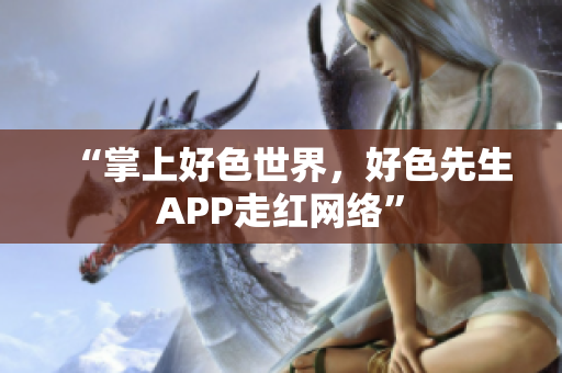 “掌上好色世界，好色先生APP走红网络”