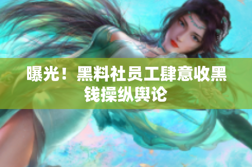 曝光！黑料社员工肆意收黑钱操纵舆论