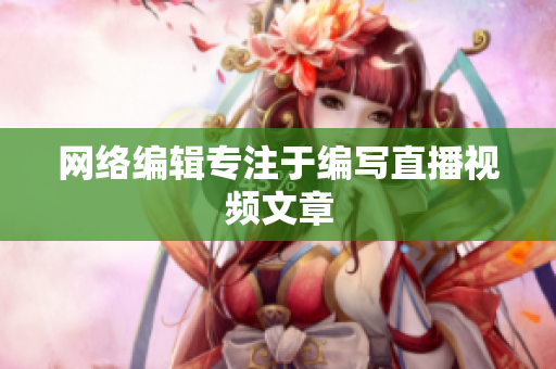 网络编辑专注于编写直播视频文章