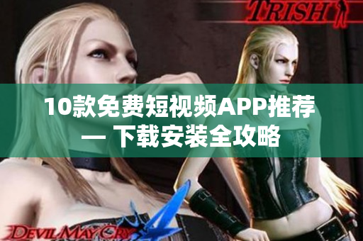 10款免费短视频APP推荐 — 下载安装全攻略