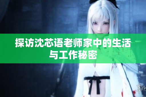 探访沈芯语老师家中的生活与工作秘密