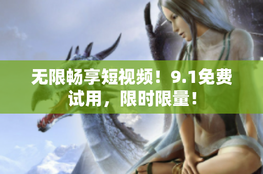 无限畅享短视频！9.1免费试用，限时限量！