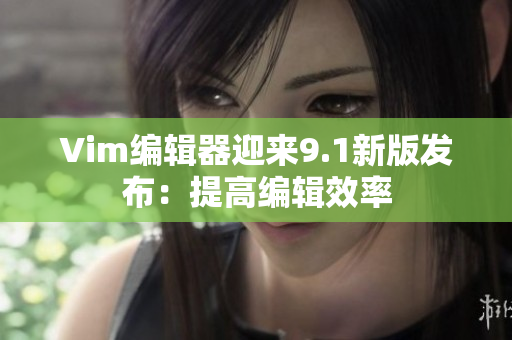 Vim编辑器迎来9.1新版发布：提高编辑效率