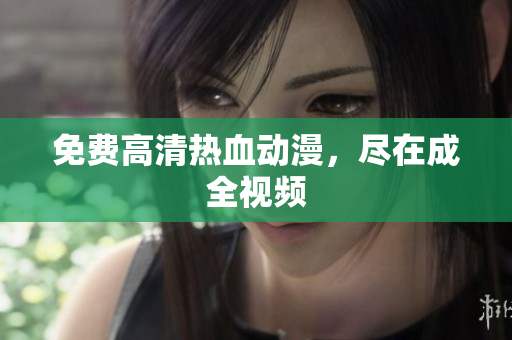 免费高清热血动漫，尽在成全视频