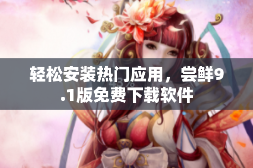 轻松安装热门应用，尝鲜9.1版免费下载软件