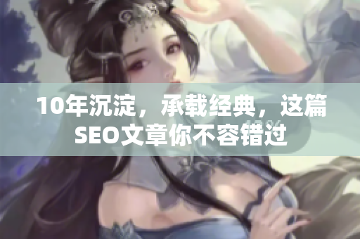 10年沉淀，承载经典，这篇SEO文章你不容错过