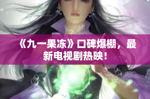 《九一果冻》口碑爆棚，最新电视剧热映！