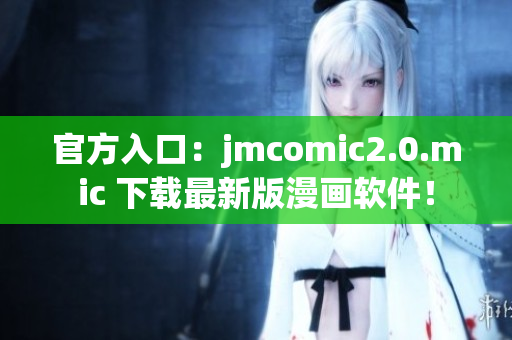 官方入口：jmcomic2.0.mic 下载最新版漫画软件！