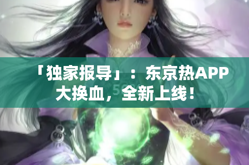 「独家报导」：东京热APP大换血，全新上线！