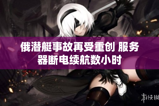 俄潜艇事故再受重创 服务器断电续航数小时