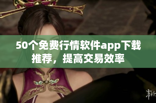 50个免费行情软件app下载推荐，提高交易效率