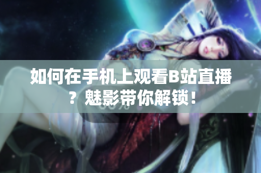 如何在手机上观看B站直播？魅影带你解锁！