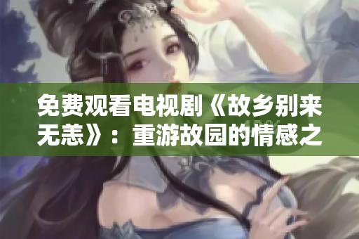免费观看电视剧《故乡别来无恙》：重游故园的情感之旅