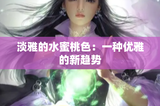 淡雅的水蜜桃色：一种优雅的新趋势