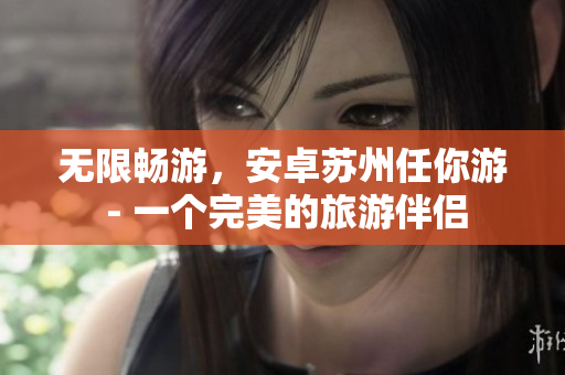 无限畅游，安卓苏州任你游 - 一个完美的旅游伴侣