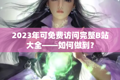 2023年可免费访问完整B站大全——如何做到？