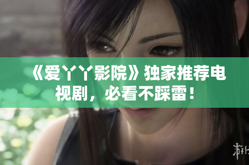 《爱丫丫影院》独家推荐电视剧，必看不踩雷！