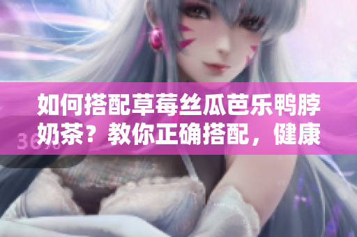 如何搭配草莓丝瓜芭乐鸭脖奶茶？教你正确搭配，健康饮食从此不再难！