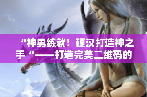 “神勇练就！硬汉打造神之手“——打造完美二维码的秘籍