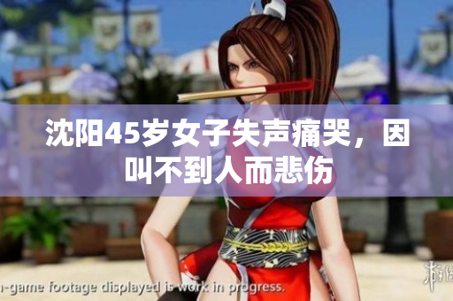 沈阳45岁女子失声痛哭，因叫不到人而悲伤