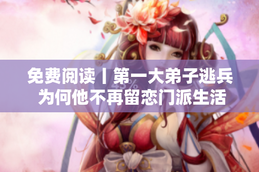 免费阅读丨第一大弟子逃兵 为何他不再留恋门派生活？