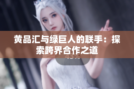 黄品汇与绿巨人的联手：探索跨界合作之道