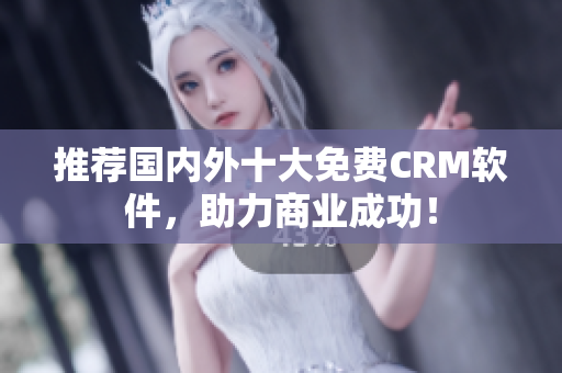 推荐国内外十大免费CRM软件，助力商业成功！