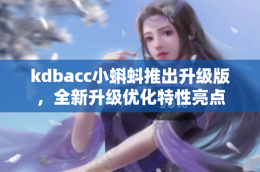 kdbacc小蝌蚪推出升级版，全新升级优化特性亮点