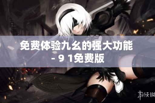 免费体验九幺的强大功能 - 9 1免费版
