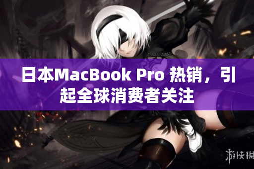 日本MacBook Pro 热销，引起全球消费者关注