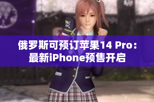俄罗斯可预订苹果14 Pro：最新iPhone预售开启