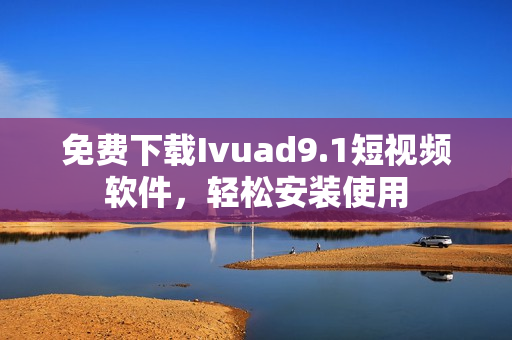 免费下载Ivuad9.1短视频软件，轻松安装使用