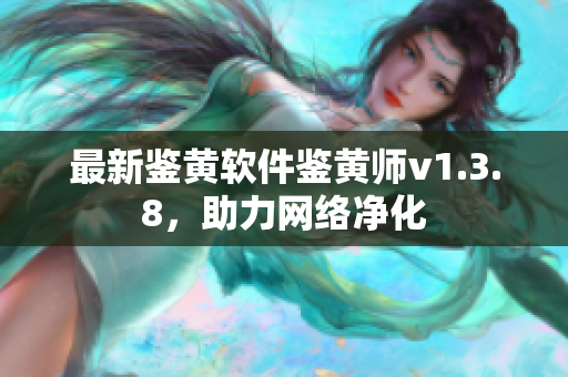 最新鉴黄软件鉴黄师v1.3.8，助力网络净化