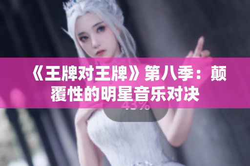 《王牌对王牌》第八季：颠覆性的明星音乐对决