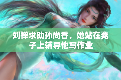 刘禅求助孙尚香，她站在凳子上辅导他写作业