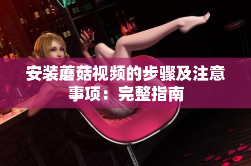 安装蘑菇视频的步骤及注意事项：完整指南