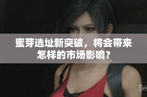 蜜芽选址新突破，将会带来怎样的市场影响？