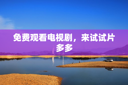 免费观看电视剧，来试试片多多
