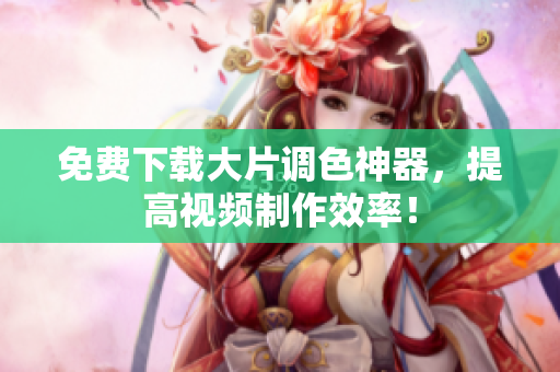 免费下载大片调色神器，提高视频制作效率！