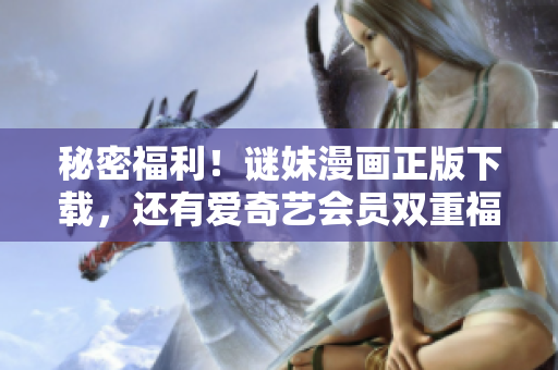 秘密福利！谜妹漫画正版下载，还有爱奇艺会员双重福利！