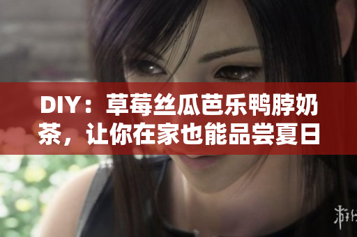 DIY：草莓丝瓜芭乐鸭脖奶茶，让你在家也能品尝夏日美味